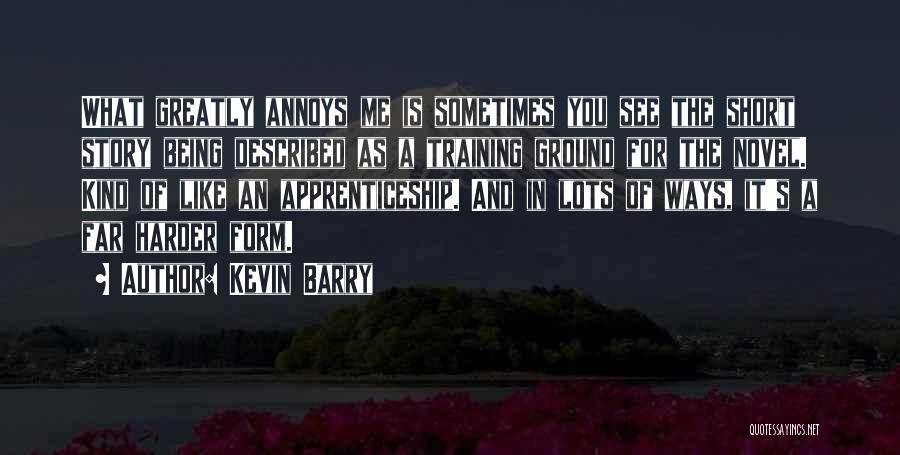 Kevin Barry Quotes: What Greatly Annoys Me Is Sometimes You See The Short Story Being Described As A Training Ground For The Novel.