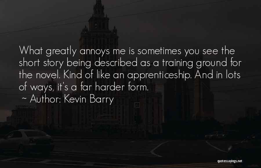 Kevin Barry Quotes: What Greatly Annoys Me Is Sometimes You See The Short Story Being Described As A Training Ground For The Novel.