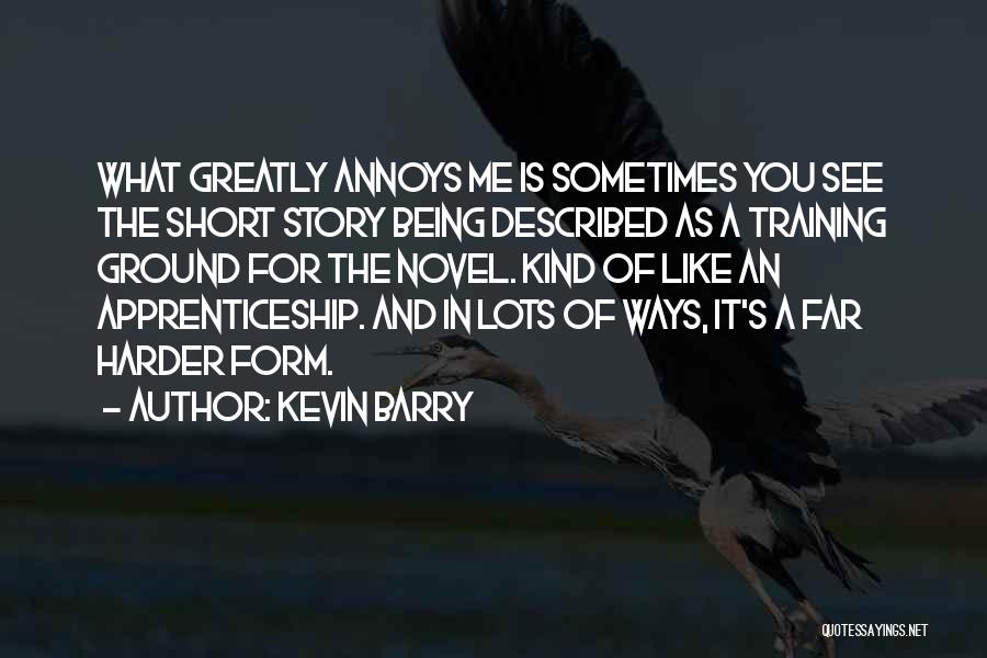 Kevin Barry Quotes: What Greatly Annoys Me Is Sometimes You See The Short Story Being Described As A Training Ground For The Novel.