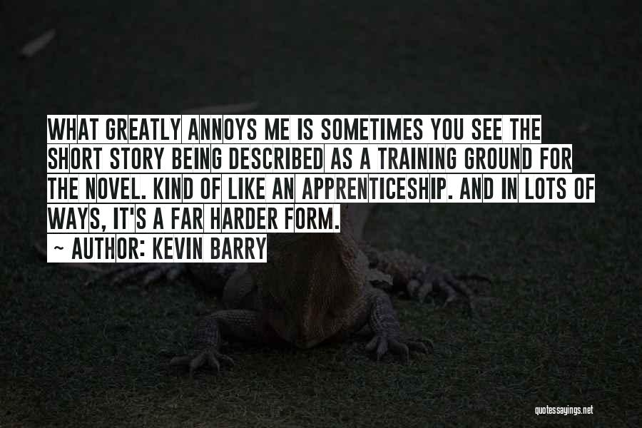 Kevin Barry Quotes: What Greatly Annoys Me Is Sometimes You See The Short Story Being Described As A Training Ground For The Novel.