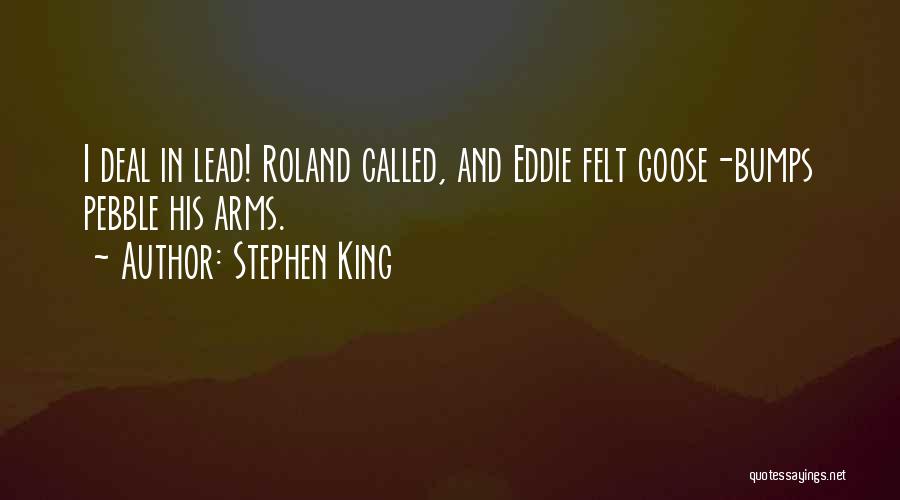 Stephen King Quotes: I Deal In Lead! Roland Called, And Eddie Felt Goose-bumps Pebble His Arms.