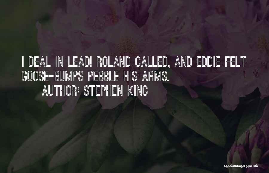 Stephen King Quotes: I Deal In Lead! Roland Called, And Eddie Felt Goose-bumps Pebble His Arms.