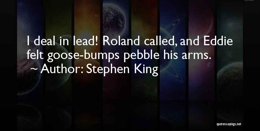 Stephen King Quotes: I Deal In Lead! Roland Called, And Eddie Felt Goose-bumps Pebble His Arms.