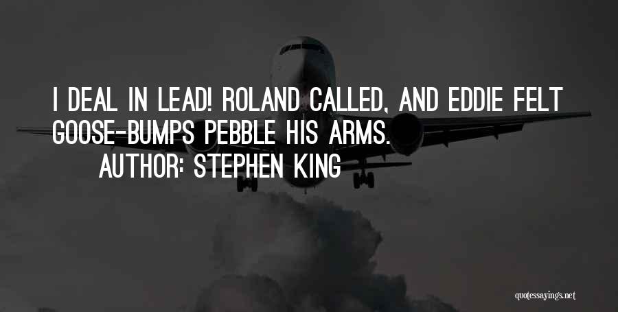 Stephen King Quotes: I Deal In Lead! Roland Called, And Eddie Felt Goose-bumps Pebble His Arms.