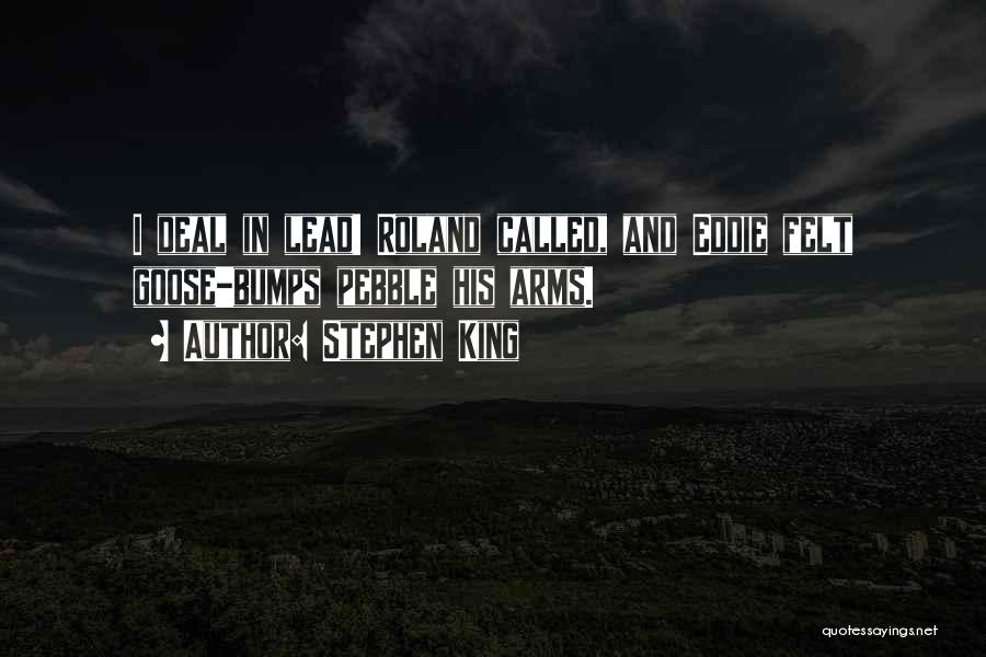 Stephen King Quotes: I Deal In Lead! Roland Called, And Eddie Felt Goose-bumps Pebble His Arms.