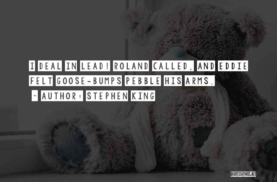 Stephen King Quotes: I Deal In Lead! Roland Called, And Eddie Felt Goose-bumps Pebble His Arms.