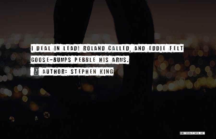 Stephen King Quotes: I Deal In Lead! Roland Called, And Eddie Felt Goose-bumps Pebble His Arms.