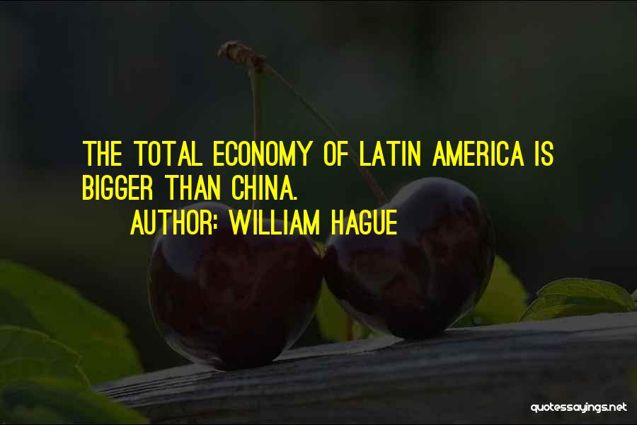 William Hague Quotes: The Total Economy Of Latin America Is Bigger Than China.