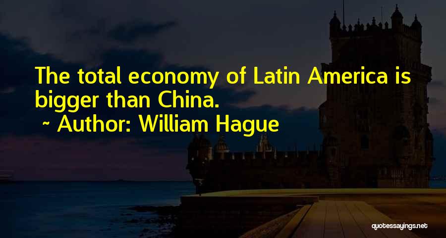 William Hague Quotes: The Total Economy Of Latin America Is Bigger Than China.