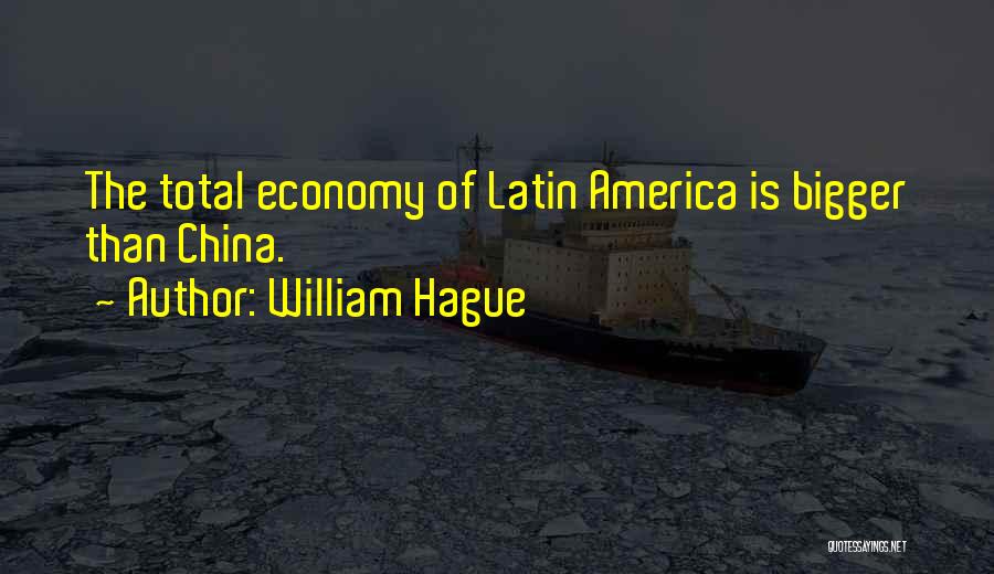 William Hague Quotes: The Total Economy Of Latin America Is Bigger Than China.