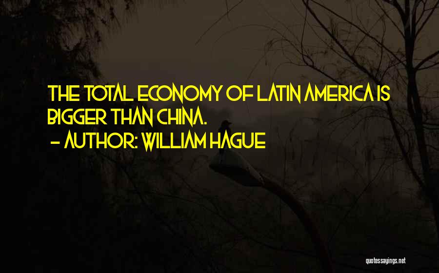 William Hague Quotes: The Total Economy Of Latin America Is Bigger Than China.