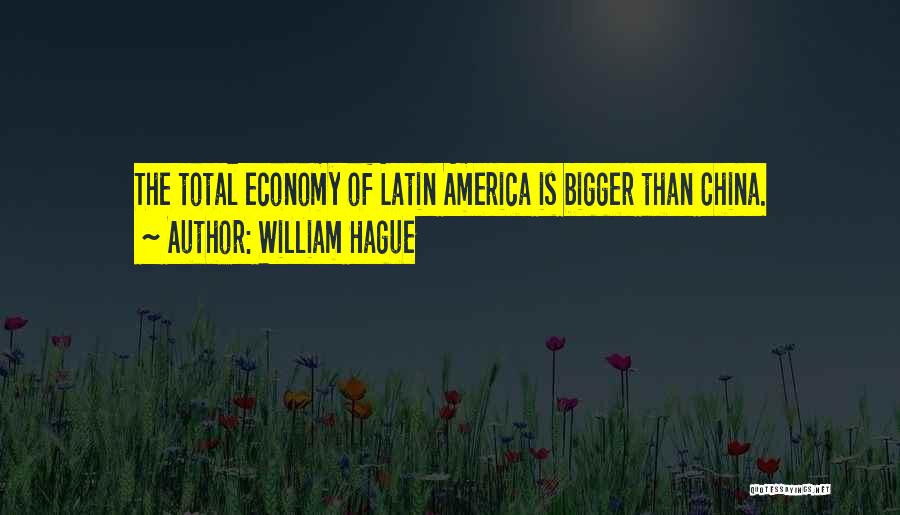 William Hague Quotes: The Total Economy Of Latin America Is Bigger Than China.