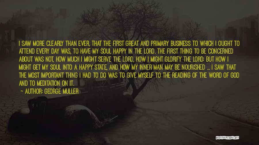 George Muller Quotes: I Saw More Clearly Than Ever, That The First Great And Primary Business To Which I Ought To Attend Every