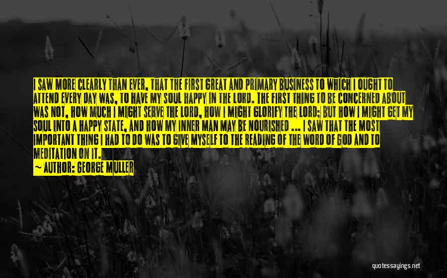 George Muller Quotes: I Saw More Clearly Than Ever, That The First Great And Primary Business To Which I Ought To Attend Every