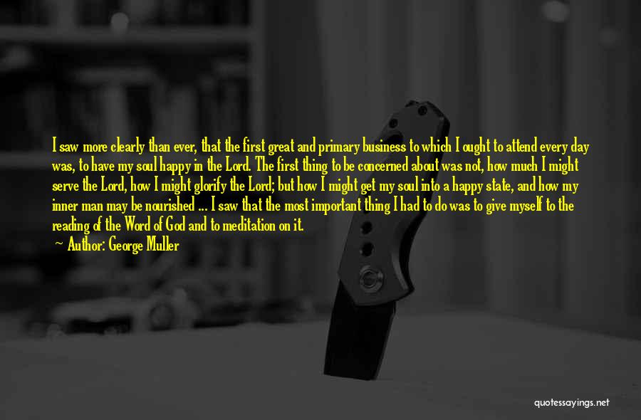 George Muller Quotes: I Saw More Clearly Than Ever, That The First Great And Primary Business To Which I Ought To Attend Every