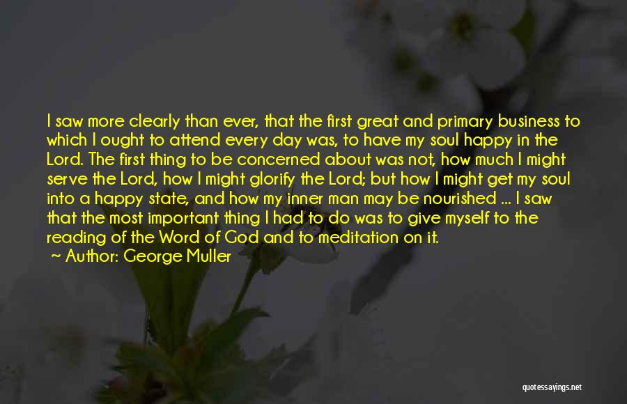 George Muller Quotes: I Saw More Clearly Than Ever, That The First Great And Primary Business To Which I Ought To Attend Every