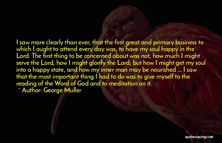 George Muller Quotes: I Saw More Clearly Than Ever, That The First Great And Primary Business To Which I Ought To Attend Every