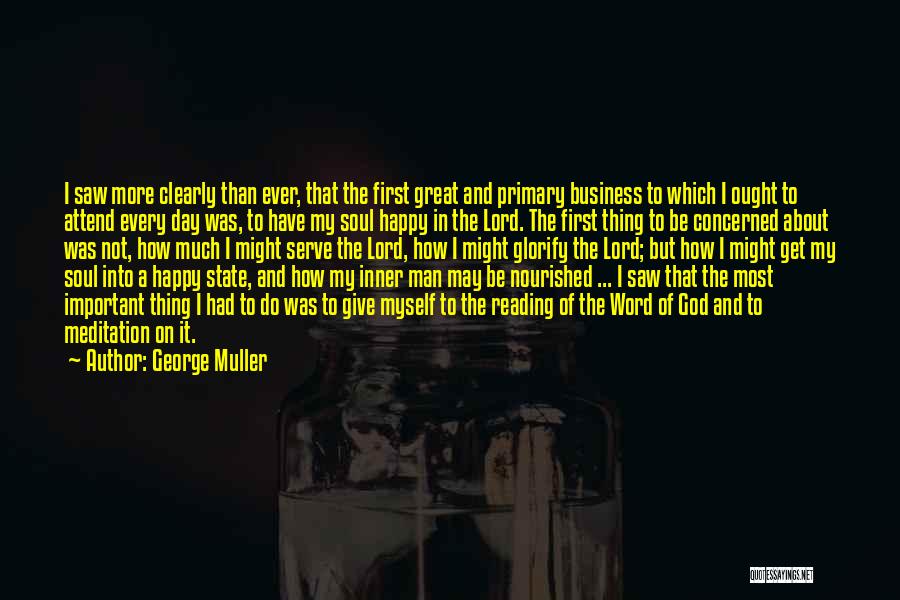 George Muller Quotes: I Saw More Clearly Than Ever, That The First Great And Primary Business To Which I Ought To Attend Every