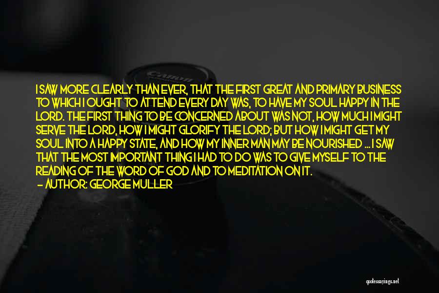 George Muller Quotes: I Saw More Clearly Than Ever, That The First Great And Primary Business To Which I Ought To Attend Every