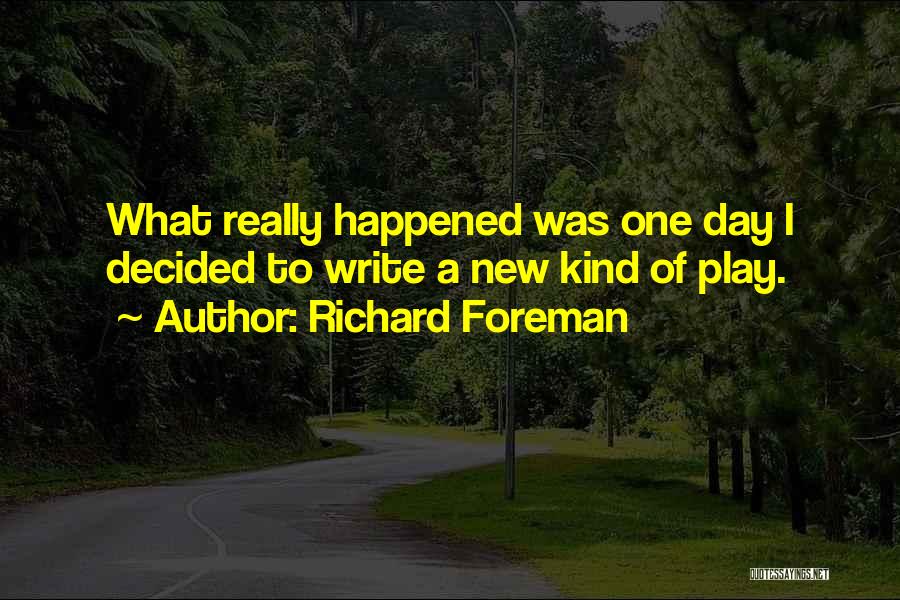 Richard Foreman Quotes: What Really Happened Was One Day I Decided To Write A New Kind Of Play.