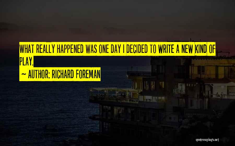 Richard Foreman Quotes: What Really Happened Was One Day I Decided To Write A New Kind Of Play.