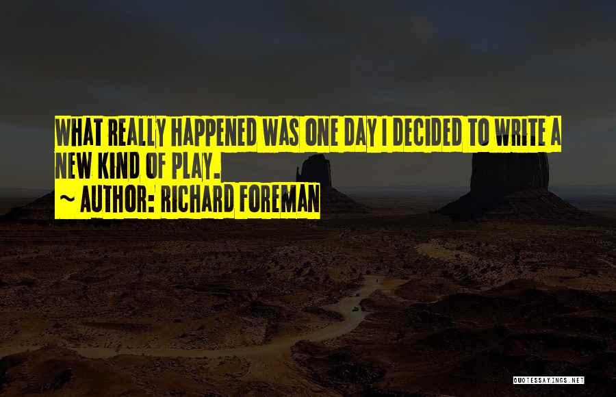 Richard Foreman Quotes: What Really Happened Was One Day I Decided To Write A New Kind Of Play.