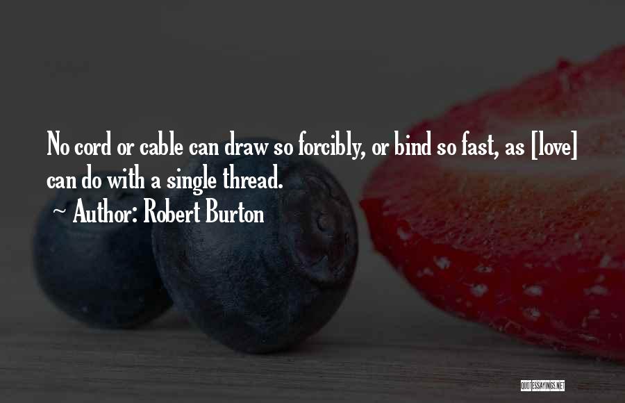 Robert Burton Quotes: No Cord Or Cable Can Draw So Forcibly, Or Bind So Fast, As [love] Can Do With A Single Thread.