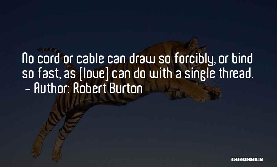 Robert Burton Quotes: No Cord Or Cable Can Draw So Forcibly, Or Bind So Fast, As [love] Can Do With A Single Thread.
