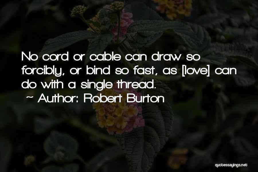 Robert Burton Quotes: No Cord Or Cable Can Draw So Forcibly, Or Bind So Fast, As [love] Can Do With A Single Thread.