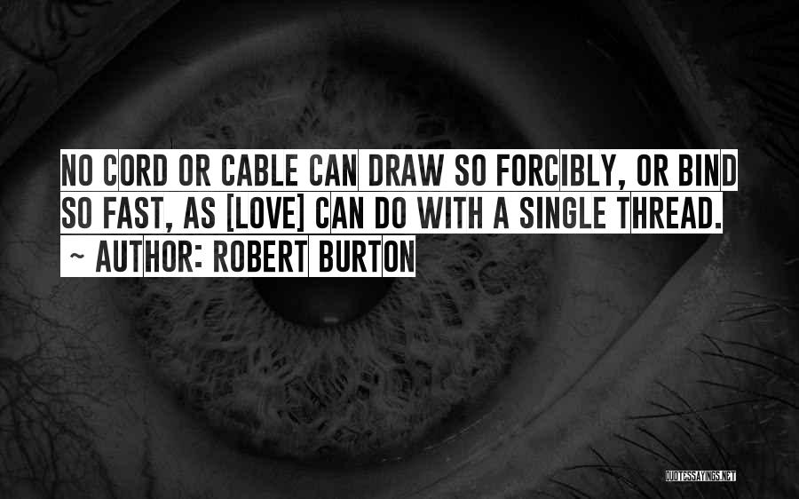 Robert Burton Quotes: No Cord Or Cable Can Draw So Forcibly, Or Bind So Fast, As [love] Can Do With A Single Thread.