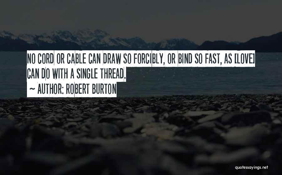 Robert Burton Quotes: No Cord Or Cable Can Draw So Forcibly, Or Bind So Fast, As [love] Can Do With A Single Thread.