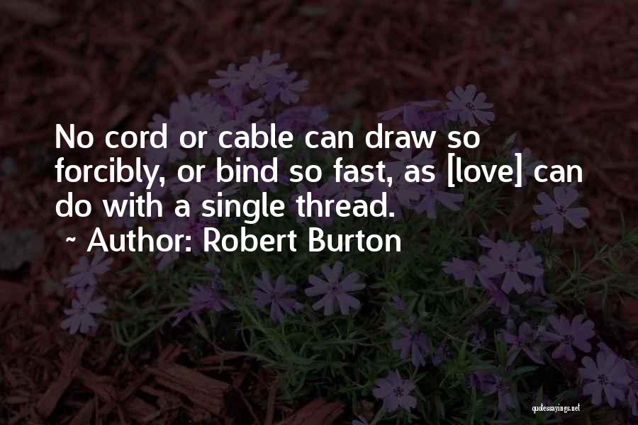 Robert Burton Quotes: No Cord Or Cable Can Draw So Forcibly, Or Bind So Fast, As [love] Can Do With A Single Thread.