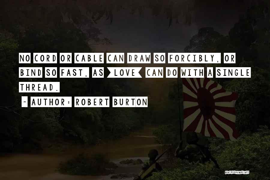 Robert Burton Quotes: No Cord Or Cable Can Draw So Forcibly, Or Bind So Fast, As [love] Can Do With A Single Thread.