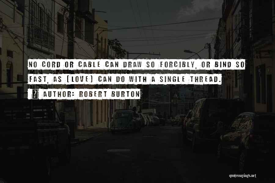 Robert Burton Quotes: No Cord Or Cable Can Draw So Forcibly, Or Bind So Fast, As [love] Can Do With A Single Thread.