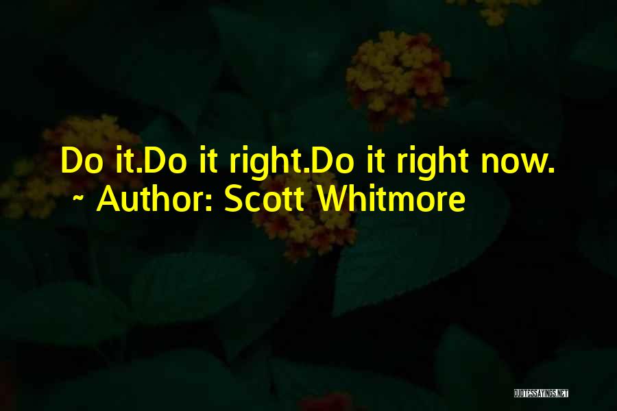 Scott Whitmore Quotes: Do It.do It Right.do It Right Now.