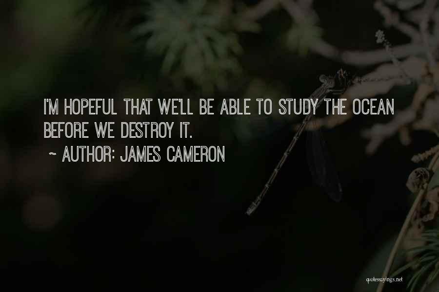 James Cameron Quotes: I'm Hopeful That We'll Be Able To Study The Ocean Before We Destroy It.