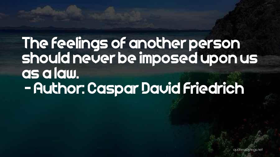 Caspar David Friedrich Quotes: The Feelings Of Another Person Should Never Be Imposed Upon Us As A Law.