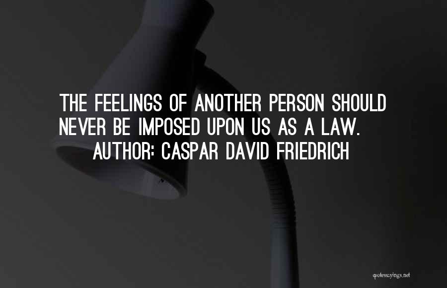 Caspar David Friedrich Quotes: The Feelings Of Another Person Should Never Be Imposed Upon Us As A Law.