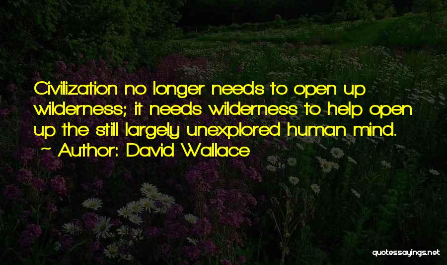 David Wallace Quotes: Civilization No Longer Needs To Open Up Wilderness; It Needs Wilderness To Help Open Up The Still Largely Unexplored Human