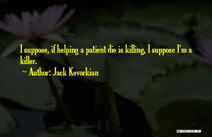 Jack Kevorkian Quotes: I Suppose, If Helping A Patient Die Is Killing, I Suppose I'm A Killer.