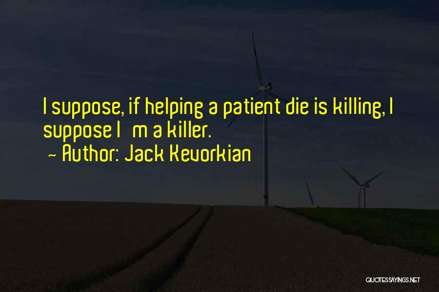 Jack Kevorkian Quotes: I Suppose, If Helping A Patient Die Is Killing, I Suppose I'm A Killer.