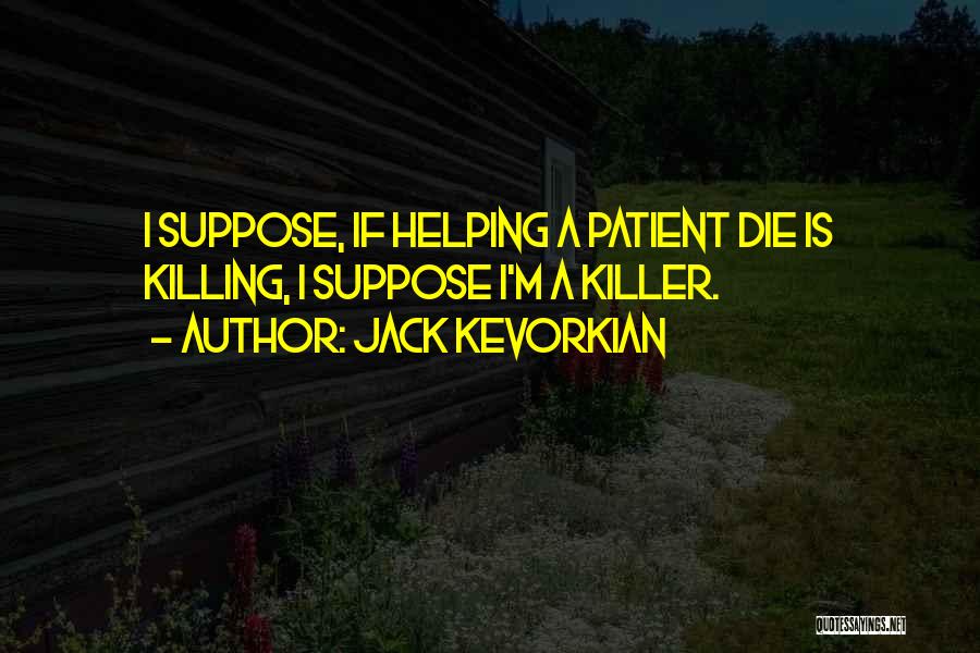 Jack Kevorkian Quotes: I Suppose, If Helping A Patient Die Is Killing, I Suppose I'm A Killer.