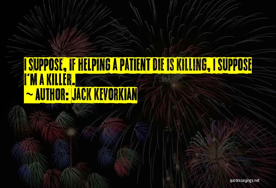 Jack Kevorkian Quotes: I Suppose, If Helping A Patient Die Is Killing, I Suppose I'm A Killer.