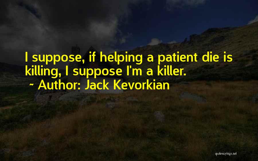 Jack Kevorkian Quotes: I Suppose, If Helping A Patient Die Is Killing, I Suppose I'm A Killer.