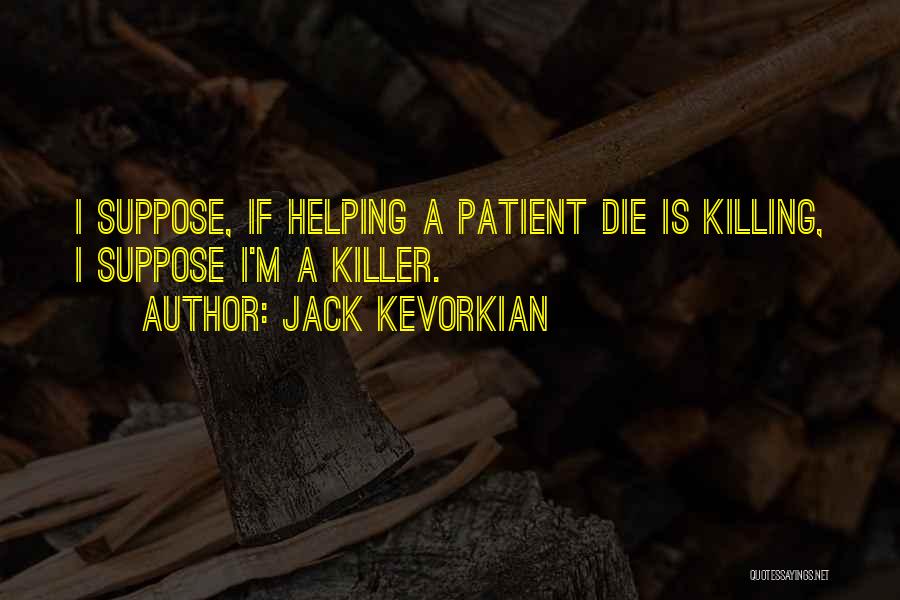 Jack Kevorkian Quotes: I Suppose, If Helping A Patient Die Is Killing, I Suppose I'm A Killer.