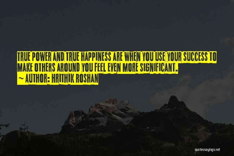 Hrithik Roshan Quotes: True Power And True Happiness Are When You Use Your Success To Make Others Around You Feel Even More Significant.