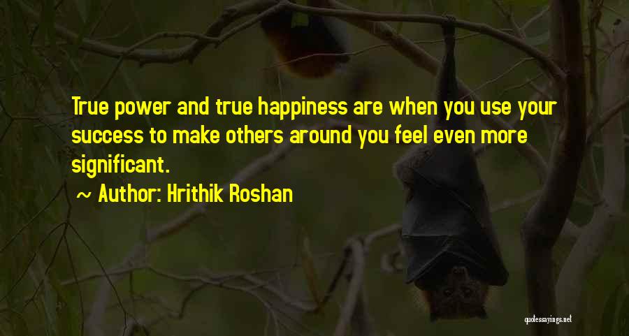 Hrithik Roshan Quotes: True Power And True Happiness Are When You Use Your Success To Make Others Around You Feel Even More Significant.