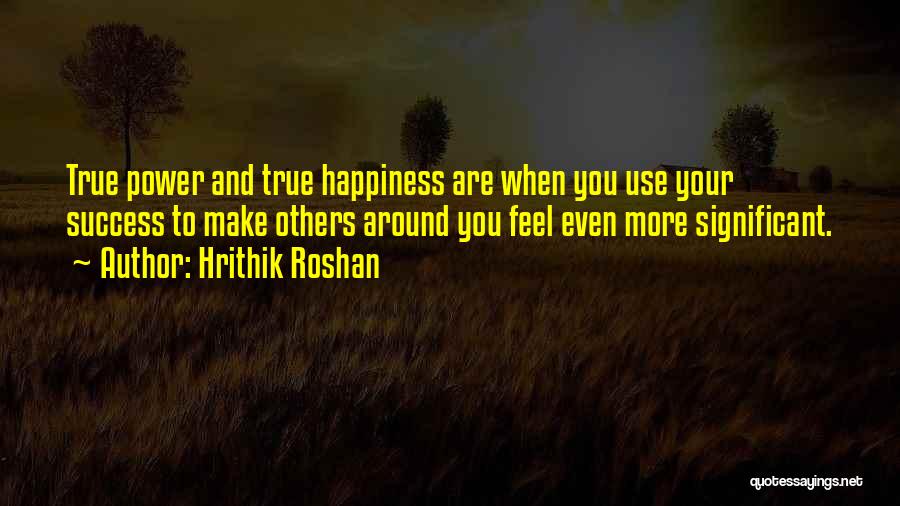 Hrithik Roshan Quotes: True Power And True Happiness Are When You Use Your Success To Make Others Around You Feel Even More Significant.