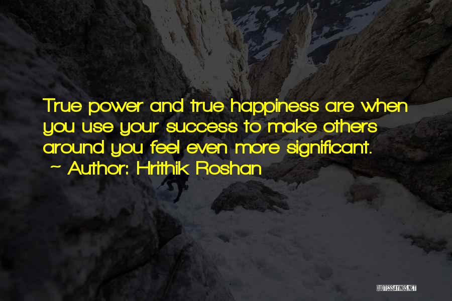 Hrithik Roshan Quotes: True Power And True Happiness Are When You Use Your Success To Make Others Around You Feel Even More Significant.