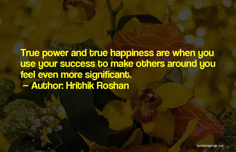 Hrithik Roshan Quotes: True Power And True Happiness Are When You Use Your Success To Make Others Around You Feel Even More Significant.